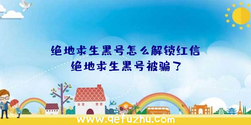 「绝地求生黑号怎么解锁红信」|绝地求生黑号被骗了